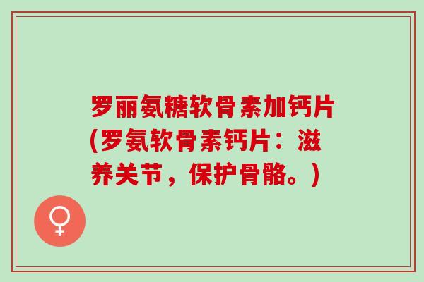 罗丽氨糖软骨素加钙片(罗氨软骨素钙片:滋养关节,保护骨骼。) 罗丽氨糖软骨素加钙片(罗氨软骨素钙片:滋养关节,保护骨骼。)