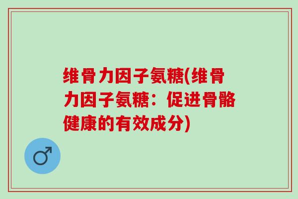 维骨力因子氨糖(维骨力因子氨糖：促进骨骼健康的有效成分)