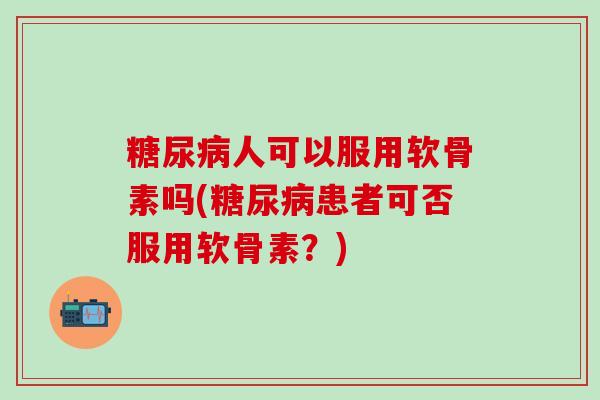 糖尿病人可以服用软骨素吗(糖尿病患者可否服用软骨素？)