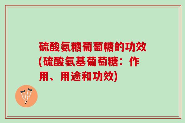 硫酸氨糖葡萄糖的功效(硫酸氨基葡萄糖：作用、用途和功效)
