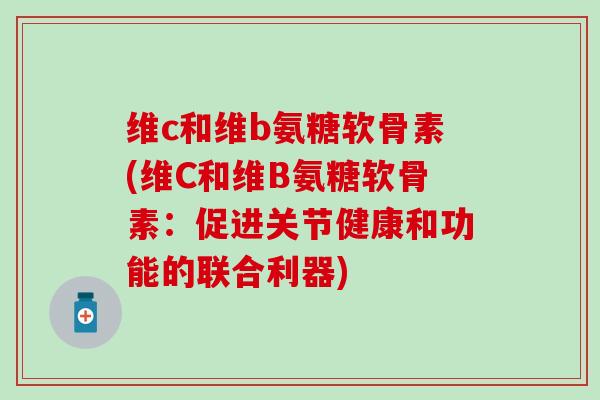 维c和维b氨糖软骨素(维C和维B氨糖软骨素：促进关节健康和功能的联合利器)