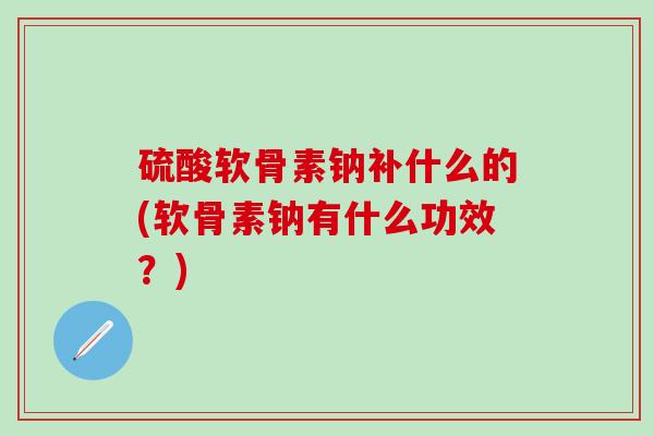 硫酸软骨素钠补什么的(软骨素钠有什么功效？)
