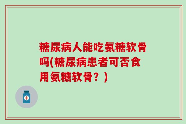 糖尿病人能吃氨糖软骨吗(糖尿病患者可否食用氨糖软骨？)
