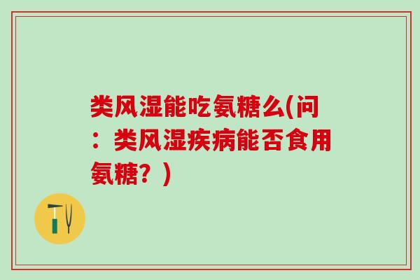 类风湿能吃氨糖么(问：类风湿疾病能否食用氨糖？)