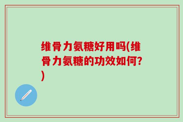 维骨力氨糖好用吗(维骨力氨糖的功效如何？)