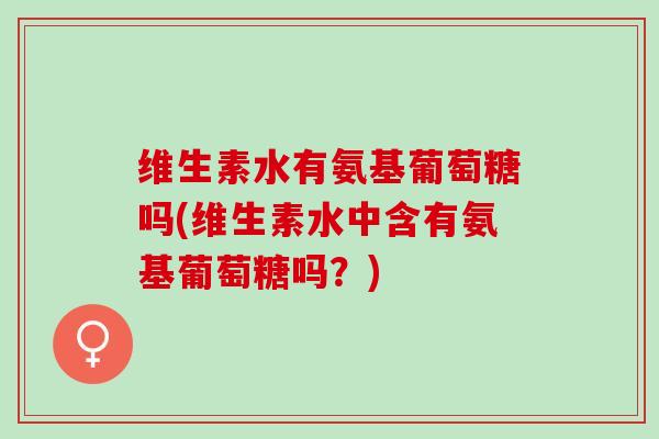 维生素水有氨基葡萄糖吗(维生素水中含有氨基葡萄糖吗？)