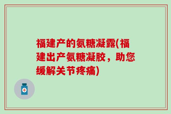 福建产的氨糖凝露(福建出产氨糖凝胶，助您缓解关节疼痛)