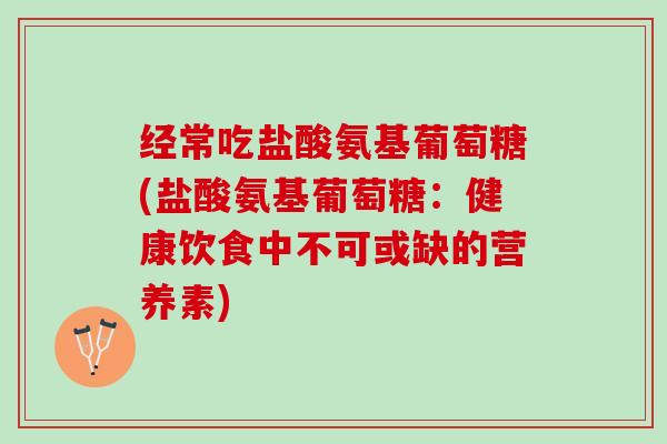 经常吃盐酸氨基葡萄糖(盐酸氨基葡萄糖：健康饮食中不可或缺的营养素)
