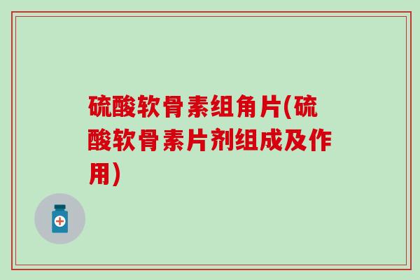 硫酸软骨素组角片(硫酸软骨素片剂组成及作用)