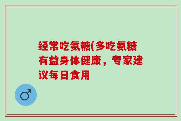 经常吃氨糖(多吃氨糖有益身体健康，专家建议每日食用