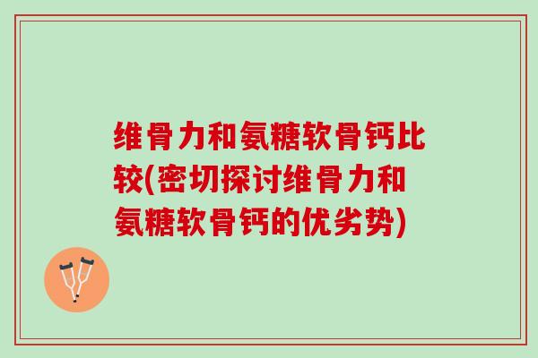 维骨力和氨糖软骨钙比较(密切探讨维骨力和氨糖软骨钙的优劣势) 维骨力和氨糖软骨钙比较(密切探讨维骨力和氨糖软骨钙的优劣势)