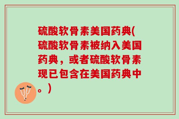 硫酸软骨素美国药典(硫酸软骨素被纳入美国药典，或者硫酸软骨素现已包含在美国药典中。)