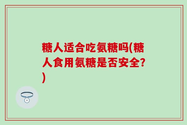 糖人适合吃氨糖吗(糖人食用氨糖是否安全？)