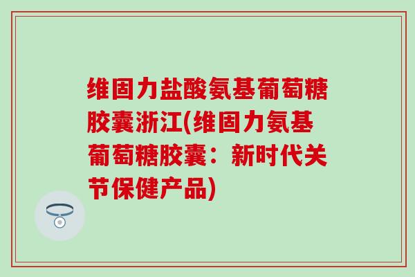 维固力盐酸氨基葡萄糖胶囊浙江(维固力氨基葡萄糖胶囊：新时代关节保健产品)