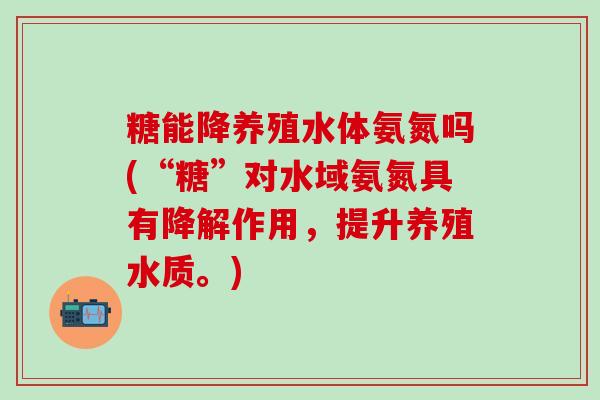 糖能降养殖水体氨氮吗(“糖”对水域氨氮具有降解作用，提升养殖水质。)