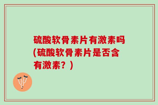 硫酸软骨素片有激素吗(硫酸软骨素片是否含有激素？)
