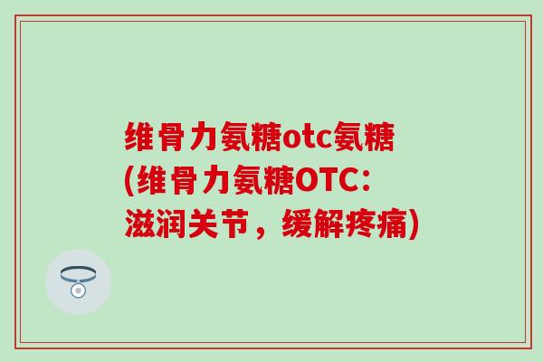 维骨力氨糖otc氨糖(维骨力氨糖OTC:滋润关节,缓解) 维骨力氨糖otc氨糖(维骨力氨糖OTC:滋润关节,缓解)
