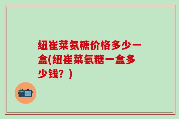 纽崔菜氨糖价格多少一盒(纽崔菜氨糖一盒多少钱？)