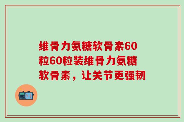 维骨力氨糖软骨素60粒60粒装维骨力氨糖软骨素，让关节更强韧