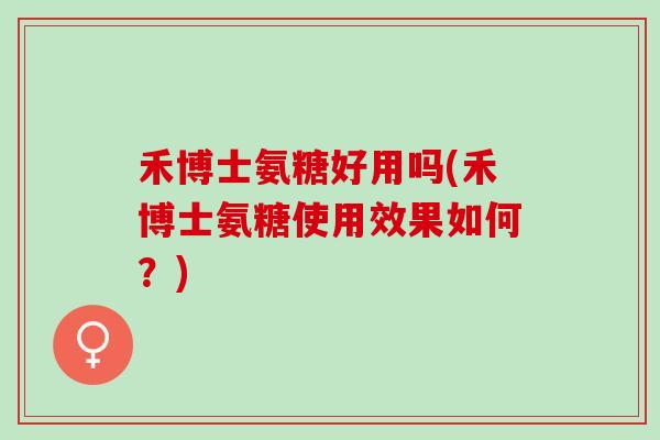 禾博士氨糖好用吗(禾博士氨糖使用效果如何？)