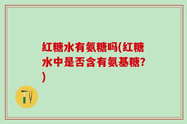红糖水有氨糖吗(红糖水中是否含有氨基糖？)