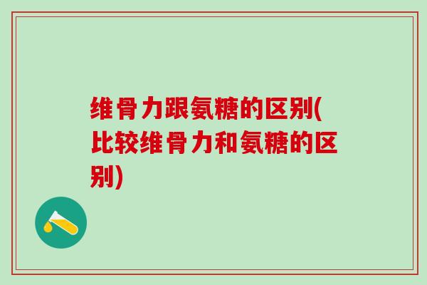 维骨力跟氨糖的区别(比较维骨力和氨糖的区别)