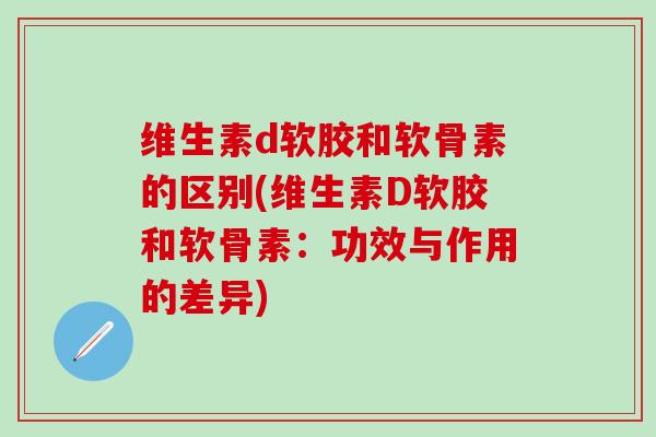 维生素d软胶和软骨素的区别(维生素D软胶和软骨素：功效与作用的差异)