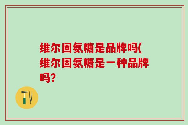 维尔固氨糖是品牌吗(维尔固氨糖是一种品牌吗？