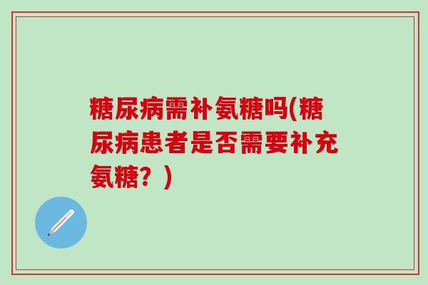 糖尿病需补氨糖吗(糖尿病患者是否需要补充氨糖？)