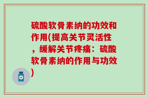 硫酸软骨素纳的功效和作用(提高关节灵活性，缓解关节疼痛：硫酸软骨素纳的作用与功效)