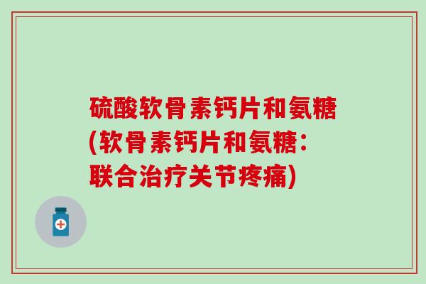 硫酸软骨素钙片和氨糖(软骨素钙片和氨糖：联合治疗关节疼痛)