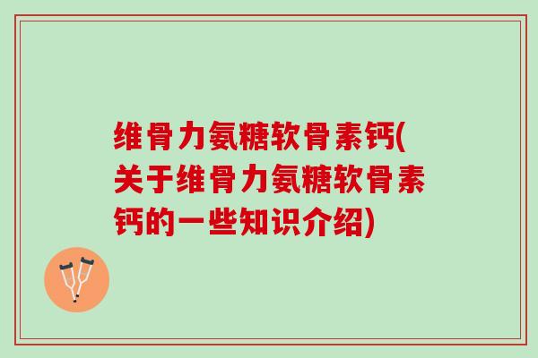 维骨力氨糖软骨素钙(关于维骨力氨糖软骨素钙的一些知识介绍)