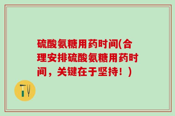 硫酸氨糖用药时间(合理安排硫酸氨糖用药时间，关键在于坚持！)