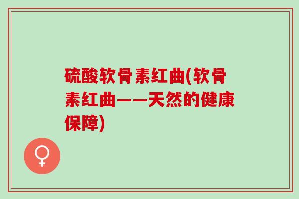 硫酸软骨素红曲(软骨素红曲——天然的健康保障)