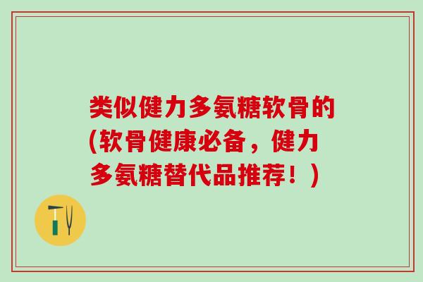 类似健力多氨糖软骨的(软骨健康必备，健力多氨糖替代品推荐！)