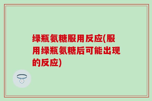 绿瓶氨糖服用反应(服用绿瓶氨糖后可能出现的反应) 绿瓶氨糖服用反应(服用绿瓶氨糖后可能出现的反应)