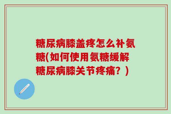 糖尿病膝盖疼怎么补氨糖(如何使用氨糖缓解糖尿病膝关节疼痛？)