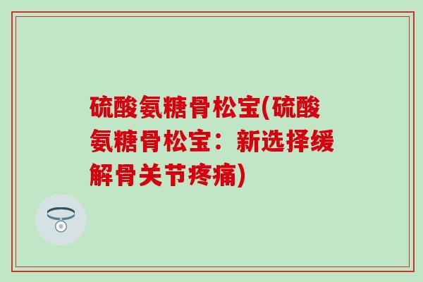 硫酸氨糖骨松宝(硫酸氨糖骨松宝：新选择缓解骨关节)