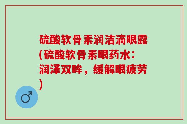 硫酸软骨素润洁滴眼露(硫酸软骨素眼药水：润泽双眸，缓解眼疲劳)