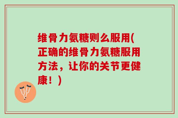 维骨力氨糖则么服用(正确的维骨力氨糖服用方法,让你的关节更健康!) 维骨力氨糖则么服用(正确的维骨力氨糖服用方法,让你的关节更健康!)