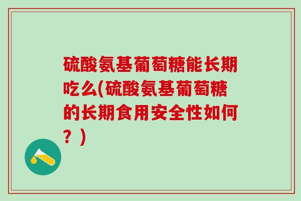硫酸氨基葡萄糖能长期吃么(硫酸氨基葡萄糖的长期食用安全性如何？)