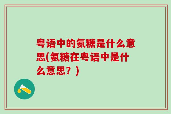 粤语中的氨糖是什么意思(氨糖在粤语中是什么意思？)