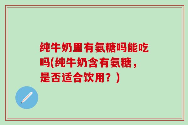 纯牛奶里有氨糖吗能吃吗(纯牛奶含有氨糖，是否适合饮用？)