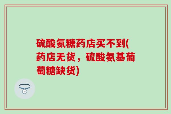 硫酸氨糖药店买不到(药店无货，硫酸氨基葡萄糖缺货)