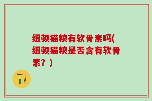 纽顿猫粮有软骨素吗(纽顿猫粮是否含有软骨素？)