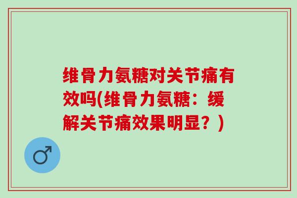 维骨力氨糖对关节痛有效吗(维骨力氨糖:缓解关节痛效果明显?) 维骨力氨糖对关节痛有效吗(维骨力氨糖:缓解关节痛效果明显?)