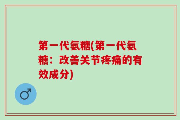 第一代氨糖(第一代氨糖：改善关节疼痛的有效成分)