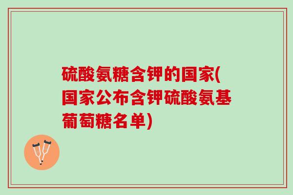 硫酸氨糖含钾的国家(国家公布含钾硫酸氨基葡萄糖名单) 硫酸氨糖含钾的国家(国家公布含钾硫酸氨基葡萄糖名单)