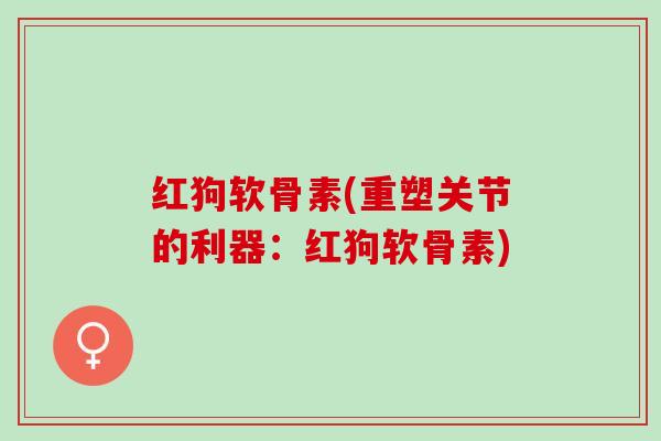 红狗软骨素(重塑关节的利器：红狗软骨素)