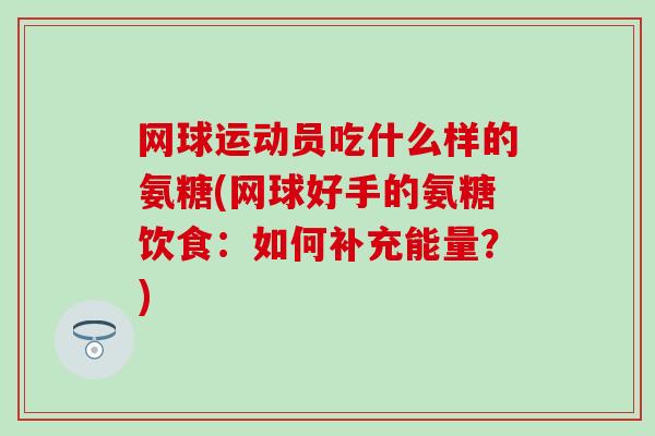 网球运动员吃什么样的氨糖(网球好手的氨糖饮食：如何补充能量？)
